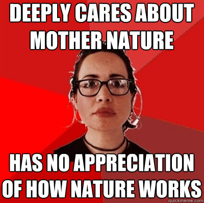 deeply cares about mother nature has no appreciation of how nature works - deeply cares about mother nature has no appreciation of how nature works  Liberal Douche Garofalo