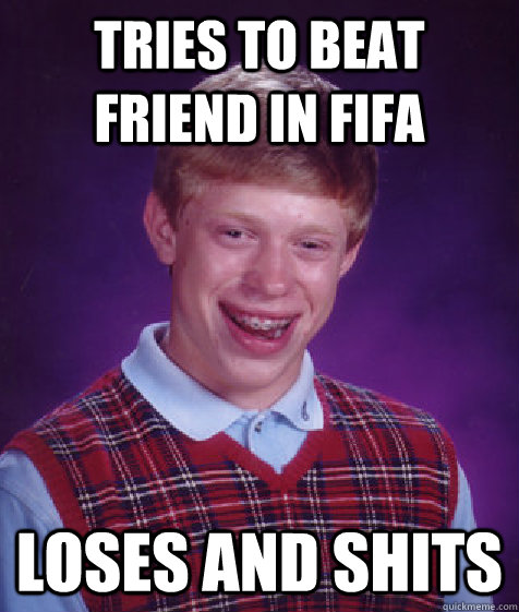 Tries to beat friend in FIFA loses and shits  Bad Luck Brian