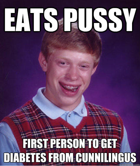 Eats pussy  First person to get diabetes from cunnilingus   Bad Luck Brian