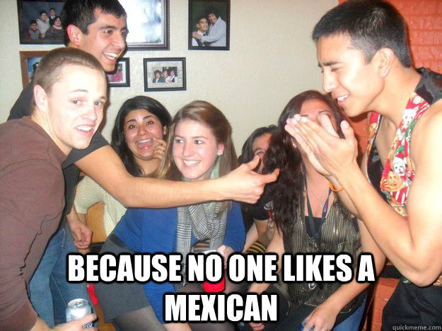  Because no one likes a Mexican -  Because no one likes a Mexican  Misc