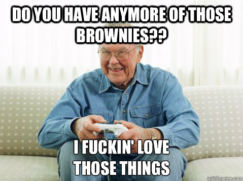 Do you have anymore of those brownies?? I fuckin' love 
those things   Hip Grandpa