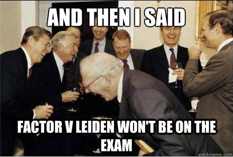 And then I said  Factor V Leiden won't be on the exam - And then I said  Factor V Leiden won't be on the exam  Laughing professors