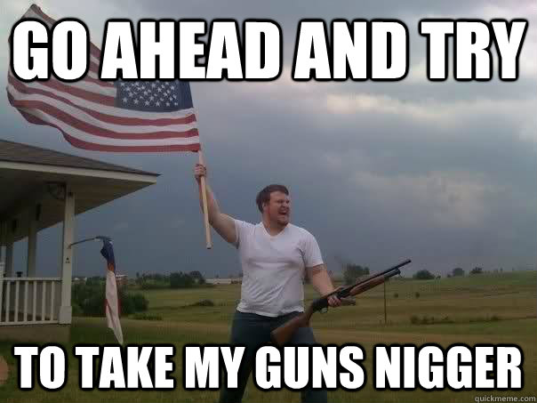 go ahead and try to take my guns nigger  Overly Patriotic American