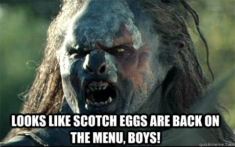  Looks like Scotch eggs are back on the menu, boys!  URUK HAI