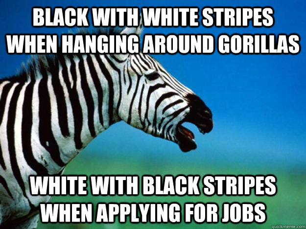 Black with White stripes when hanging around Gorillas White with black stripes when applying for jobs  Racially Confused Zebra