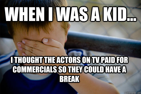 WHEN I WAS A KID... I thought the actors on TV paid for commercials so they could have a break  Confession kid