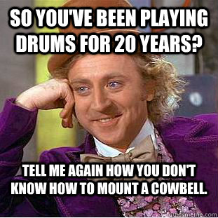 So you've been playing drums for 20 years? Tell me again how you don't know how to mount a cowbell.  Condescending Wonka