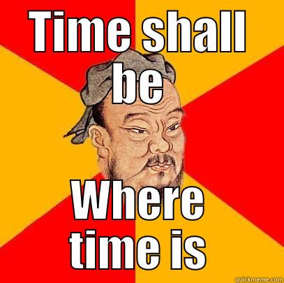 TIME SHALL BE WHERE TIME IS Confucius says