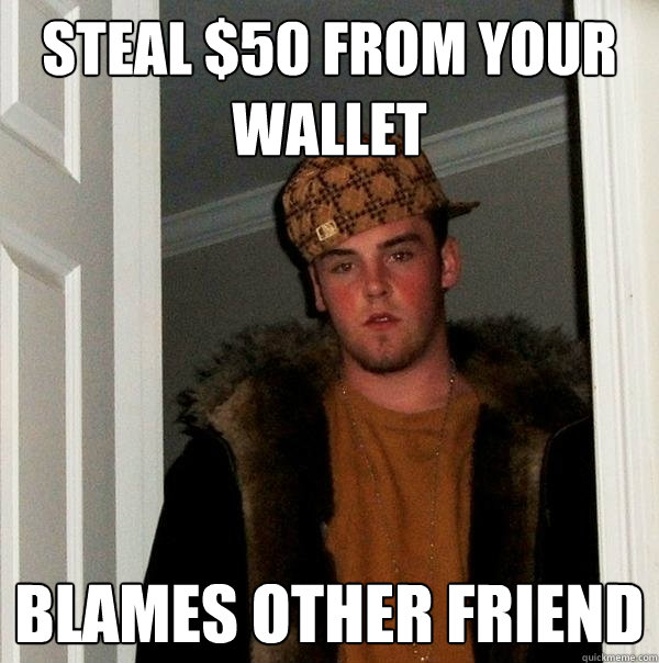 STEAL $50 FROM YOUR WALLET BLAMES OTHER FRIEND - STEAL $50 FROM YOUR WALLET BLAMES OTHER FRIEND  Scumbag Steve