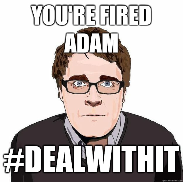 you're fired adam #dealwithit  Always Online Adam Orth