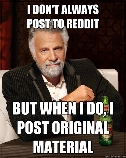 i don't always
post to reddit but when i do, i post original material  The Most Interesting Man In The World