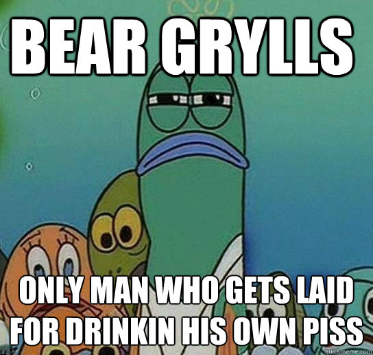 Bear Grylls  only man who gets laid for drinkin his own piss
  Serious fish SpongeBob