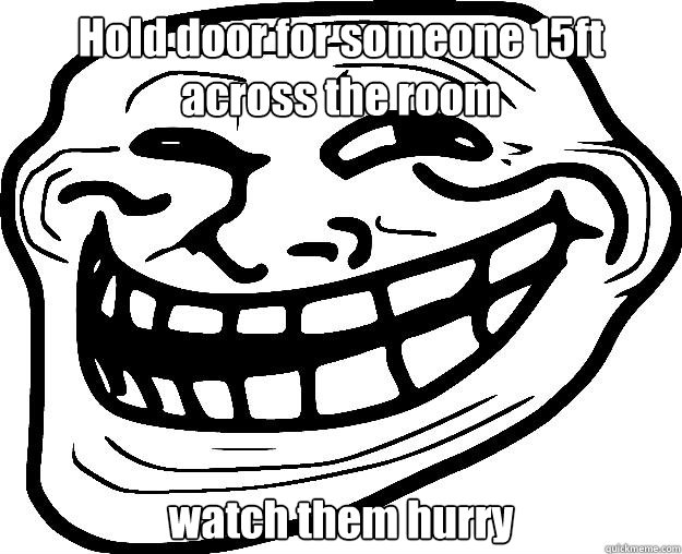 Hold door for someone 15ft across the room watch them hurry   Trollface