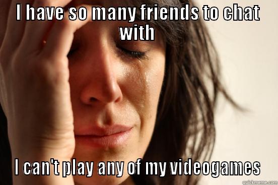 Well... My world. - I HAVE SO MANY FRIENDS TO CHAT WITH I CAN'T PLAY ANY OF MY VIDEOGAMES First World Problems