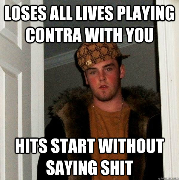 loses all lives playing contra with you hits start without saying shit  Scumbag Steve