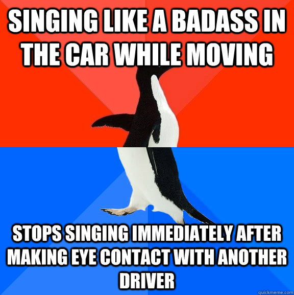 Singing like a badass in the car while moving Stops singing immediately after making eye contact with another driver - Singing like a badass in the car while moving Stops singing immediately after making eye contact with another driver  Socially Awesome Awkward Penguin