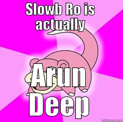 SLOWB RO IS ACTUALLY ARUN DEEP Slowpoke