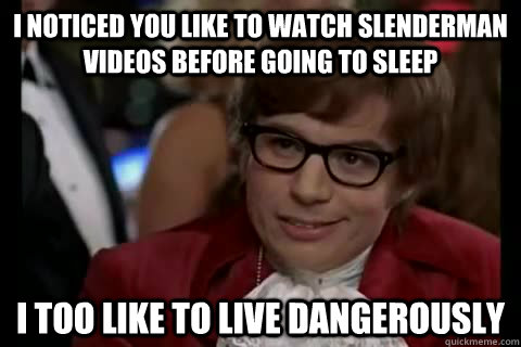 I noticed you like to watch slenderman videos before going to sleep i too like to live dangerously  Dangerously - Austin Powers