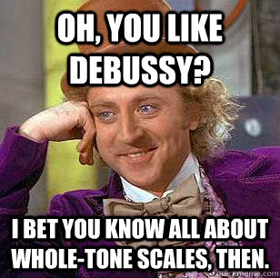 Oh, you like Debussy? I bet you know all about whole-tone scales, then. - Oh, you like Debussy? I bet you know all about whole-tone scales, then.  Condescending Wonka