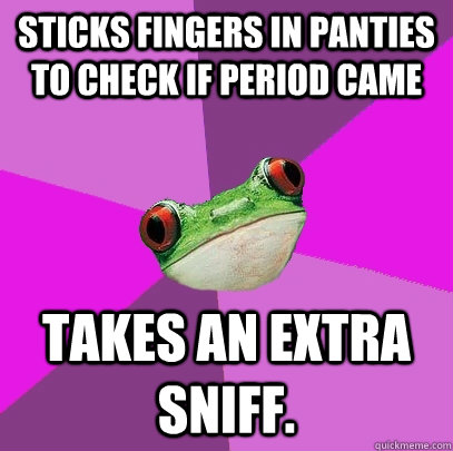 Sticks fingers in panties to check if period came Takes an extra sniff. - Sticks fingers in panties to check if period came Takes an extra sniff.  Foul Bachelorette Frog