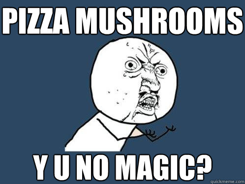 pizza mushrooms y u no magic? - pizza mushrooms y u no magic?  Y U No