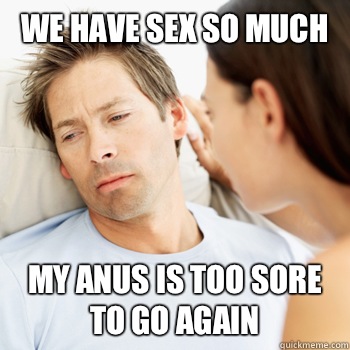 We have sex so much my anus is too sore to go again  