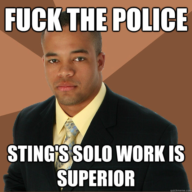 FUCK THE POLICE Sting's solo work is superior  Successful Black Man