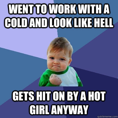 Went to work with a cold and look like hell Gets hit on by a hot girl anyway - Went to work with a cold and look like hell Gets hit on by a hot girl anyway  Success Kid