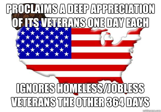 Proclaims a deep appreciation of its veterans one day each year ignores homeless/jobless veterans the other 364 days  Scumbag america