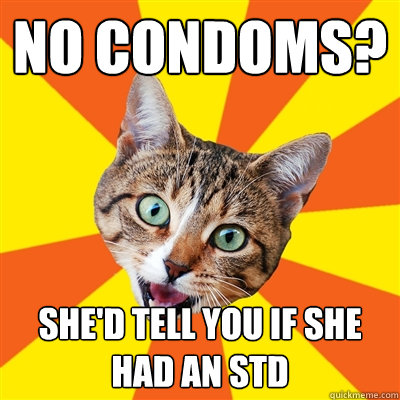 no condoms? she'd tell you if she had an std  Bad Advice Cat