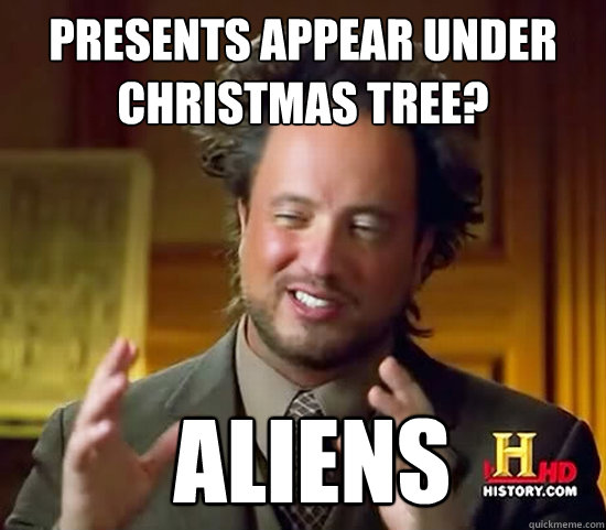 Presents appear under 
Christmas tree?  Aliens  Ancient Aliens