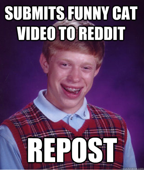 Submits funny cat video to reddit REPOST - Submits funny cat video to reddit REPOST  Bad Luck Brian