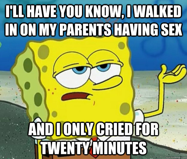 I'll have you know, I walked in on my parents having sex and i only cried for twenty minutes - I'll have you know, I walked in on my parents having sex and i only cried for twenty minutes  Tough Spongebob