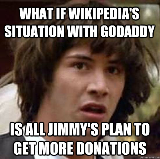 What if Wikipedia's situation with godaddy is all Jimmy's plan to get more donations  conspiracy keanu