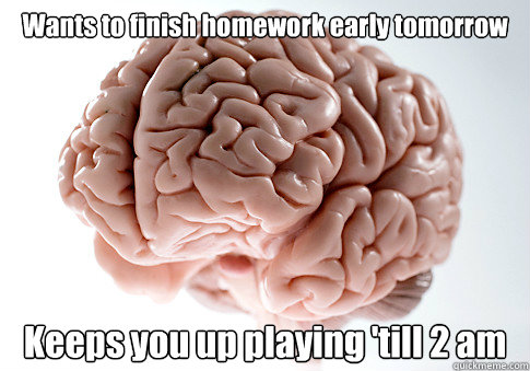 Wants to finish homework early tomorrow Keeps you up playing 'till 2 am  - Wants to finish homework early tomorrow Keeps you up playing 'till 2 am   Scumbag Brain