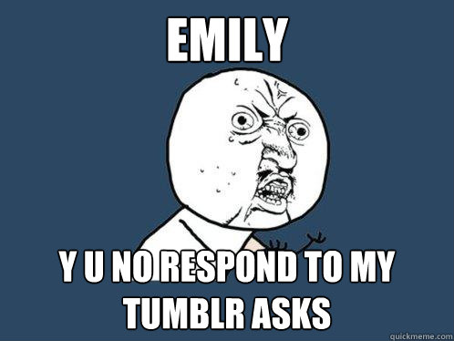 EMILY y u no respond to my tumblr asks  Y U No