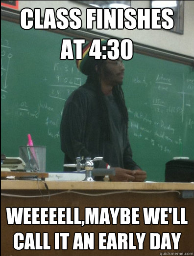 Class finishes at 4:30 weeeeell,maybe we'll call it an early day  Rasta Science Teacher