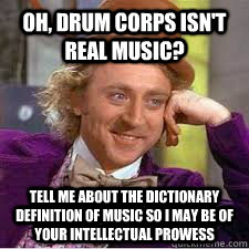 Oh, drum corps isn't real music? tell me about the dictionary definition of music so I may be of your intellectual prowess - Oh, drum corps isn't real music? tell me about the dictionary definition of music so I may be of your intellectual prowess  WILLY WONKA SARCASM
