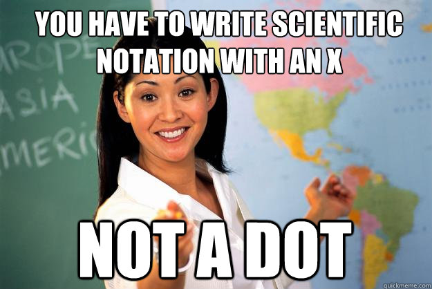 YOU HAVE TO WRITE SCIENTIFIC NOTATION WITH AN X NOT A DOT - YOU HAVE TO WRITE SCIENTIFIC NOTATION WITH AN X NOT A DOT  Unhelpful High School Teacher