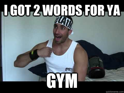 I GOT 2 WORDS FOR YA GYM  