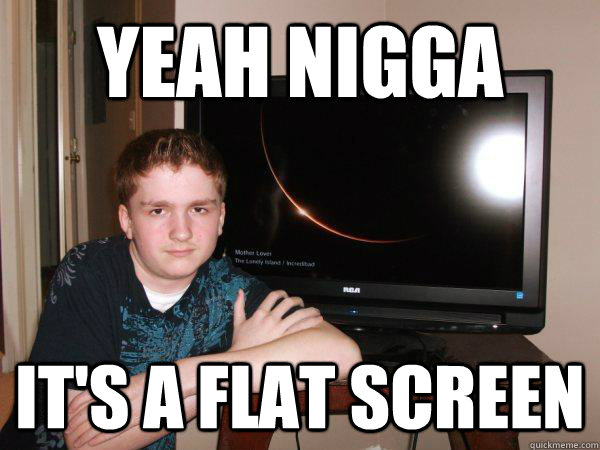 Yeah nigga It's a flat screen  