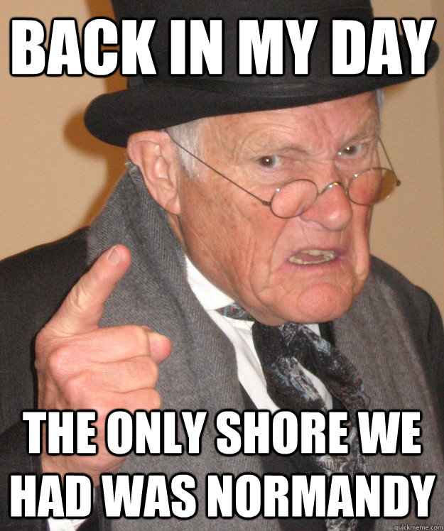 back in my day the only shore we had was normandy  back in my day