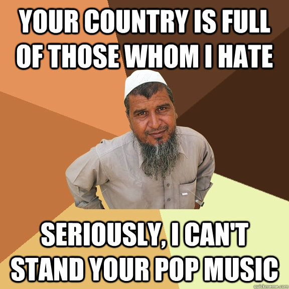 Your country is full of those whom i hate seriously, i can't stand your pop music - Your country is full of those whom i hate seriously, i can't stand your pop music  Ordinary Muslim Man