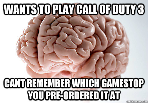 WANTS TO PLAY CALL OF DUTY 3 CANT REMEMBER WHICH GAMESTOP YOU PRE-ORDERED IT AT  Scumbag Brain