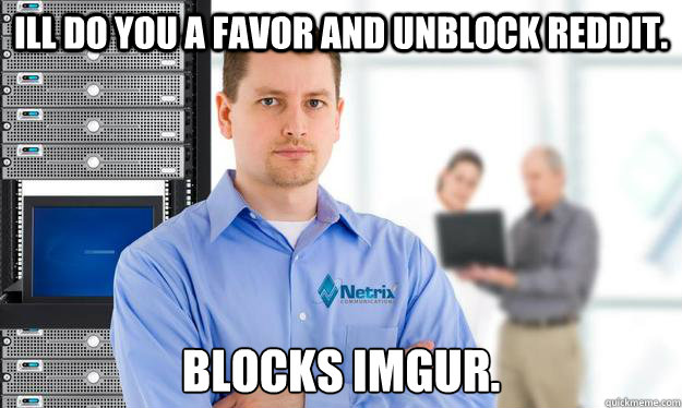 Ill do you a favor and unblock reddit.  Blocks imgur.  Scumbag IT Guy