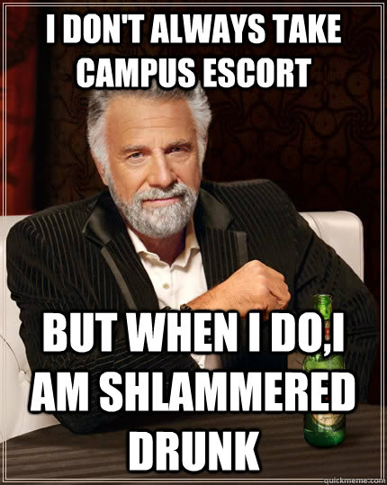 I don't always take campus escort but when I do,I am shlammered drunk  The Most Interesting Man In The World