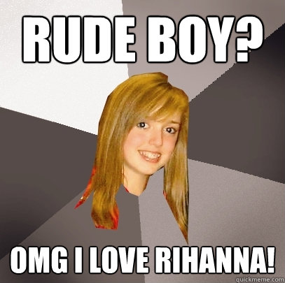 Rude boy? omg i love rihanna!  Musically Oblivious 8th Grader