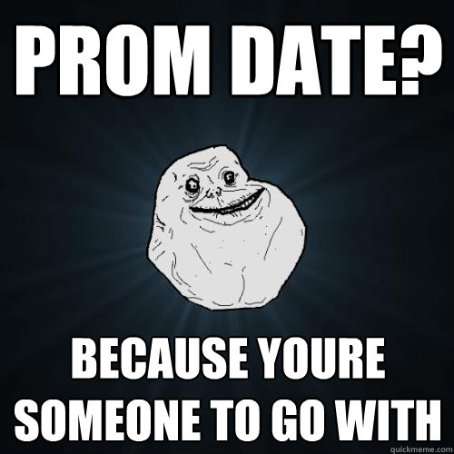 prom date? because youre someone to go with - prom date? because youre someone to go with  Forever Alone