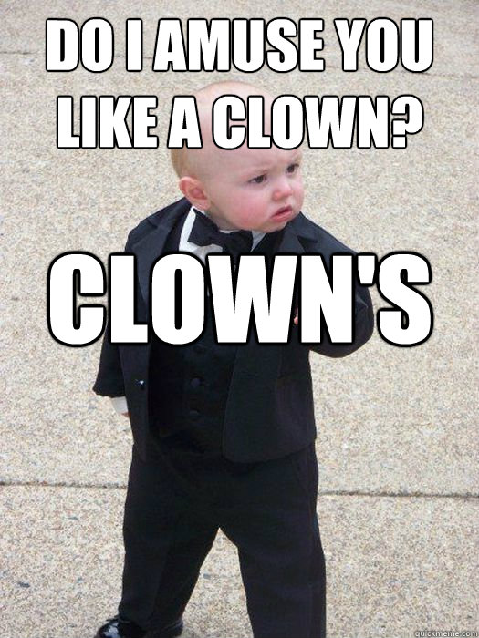 Do I amuse you like a clown? Clown's running late.  Baby Godfather