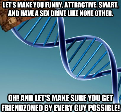 Let's make you funny, attractive, smart, and have a sex drive like none other. oh! and let's make sure you get friendzoned by every guy possible!  Scumbag DNA